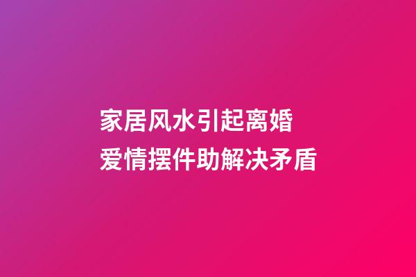 家居风水引起离婚 爱情摆件助解决矛盾
